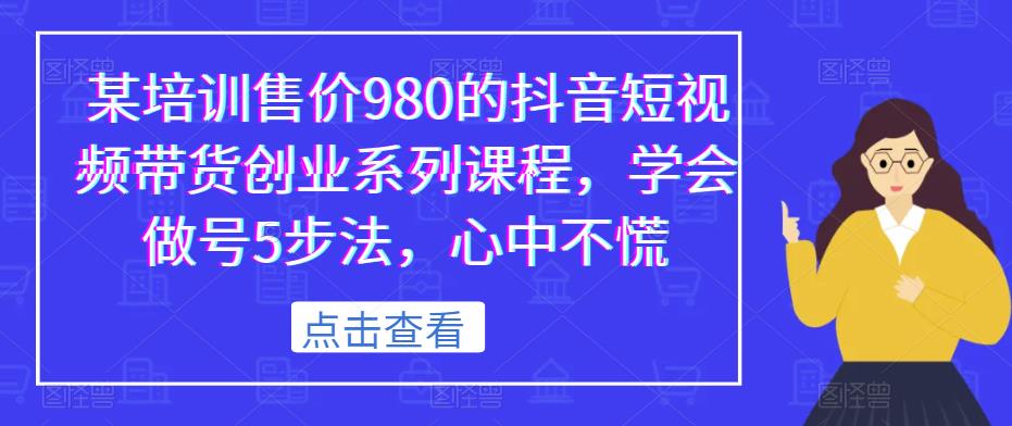某培训售价980的抖音短视频带货创业系列课程,学会做号5步法,心中不慌-聚富社