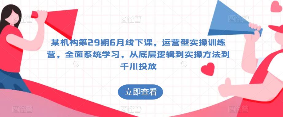 某机构第29期6月线下课,运营型实操训练营,全面系统学习,从底层逻辑到实操方法到千川投放-聚富社