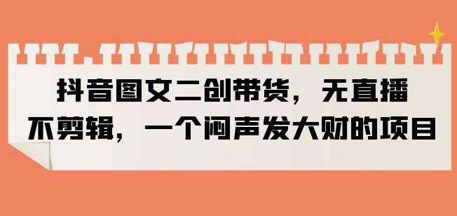抖音图文二创带货,无直播,不剪辑,一个闷声发大财的项目【揭秘】-聚富社