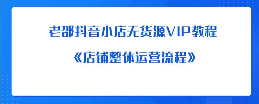 老邵抖音小店无货源VIP教程：《店铺整体运营流程》-聚富社