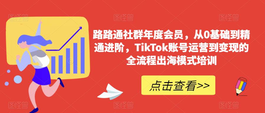 路路通社群年度会员,从0基础到精通进阶,TikTok账号运营到变现的全流程出海模式培训-聚富社