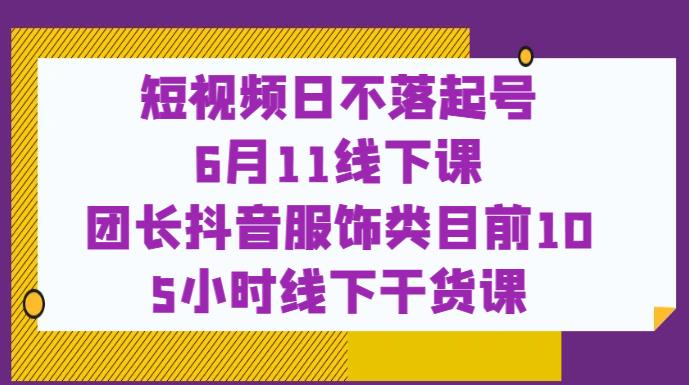 短视频日不落起号【6月11线下课】团长抖音服饰类目前10 5小时线下干货课-聚富社