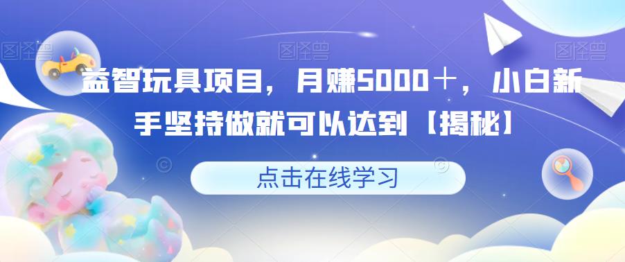 益智玩具项目，月赚5000＋，小白新手坚持做就可以达到【揭秘】-聚富社