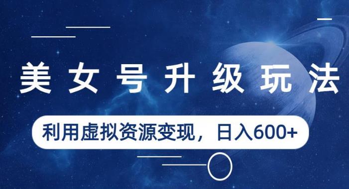 美女号升级玩法,利用虚拟资源变现,日入600+(教程+素材)【揭秘】-聚富社