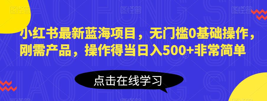 小红书最新蓝海项目,无门槛0基础操作,刚需产品,操作得当日入500+非常简单【揭秘】-聚富社