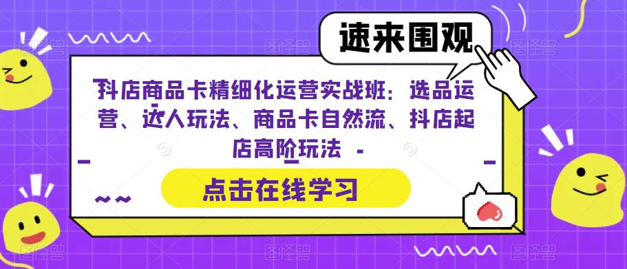 抖店商品卡精细化运营实战班:选品运营、达人玩法、商品卡自然流、抖店起店高阶玩法-聚富社