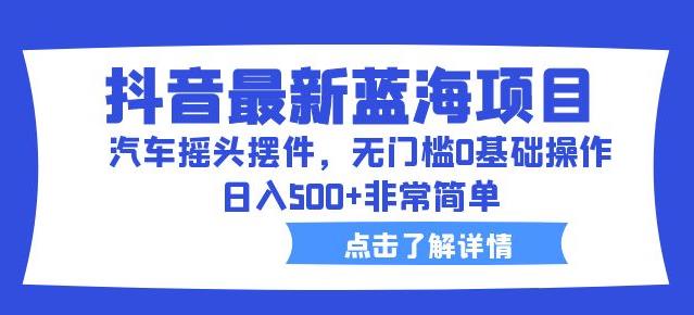 抖音最新蓝海项目,汽车摇头摆件,无门槛0基础操作,日入500+非常简单【拆解】-聚富社