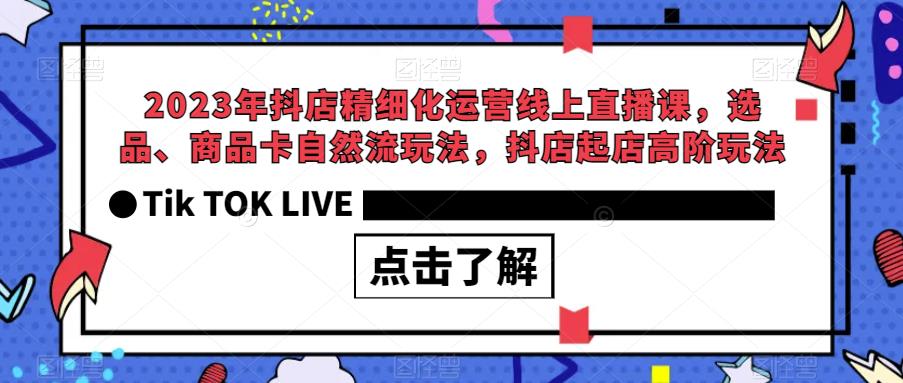 2023年抖店精细化运营线上直播课,选品、商品卡自然流玩法,抖店起店高阶玩法-聚富社