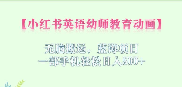 小红书英语幼师教育动画,无脑搬运,蓝海项目,一部手机轻松日入500+【揭秘】-聚富社