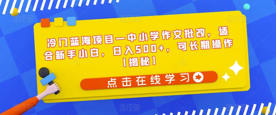 冷门蓝海项目—中小学作文批改，适合新手小白，日入500+，可长期操作【揭秘】-聚富社