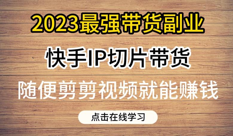 2023最强带货副业快手IP切片带货,门槛低,0粉丝也可以进行,随便剪剪视频就能赚钱-聚富社
