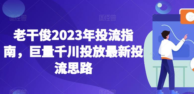 老干俊2023年投流指南,巨量千川投放最新投流思路-聚富社