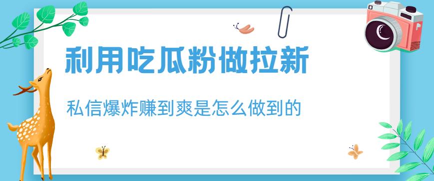 利用吃瓜粉做拉新，私信爆炸日入1000+赚到爽是怎么做到的【揭秘】-聚富社