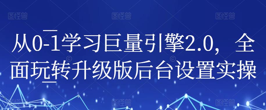 从0-1学习巨量引擎2.0,全面玩转升级版后台设置实操-聚富社