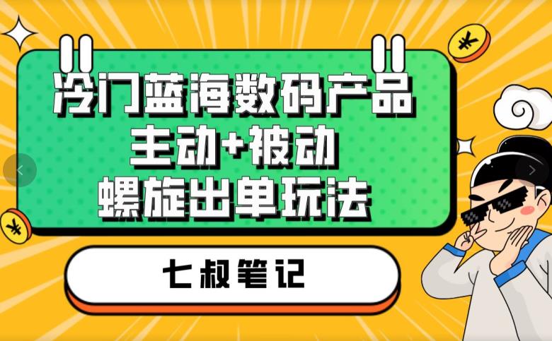 七叔冷门蓝海数码产品,主动+被动螺旋出单玩法,每天百分百出单【揭秘】-聚富社