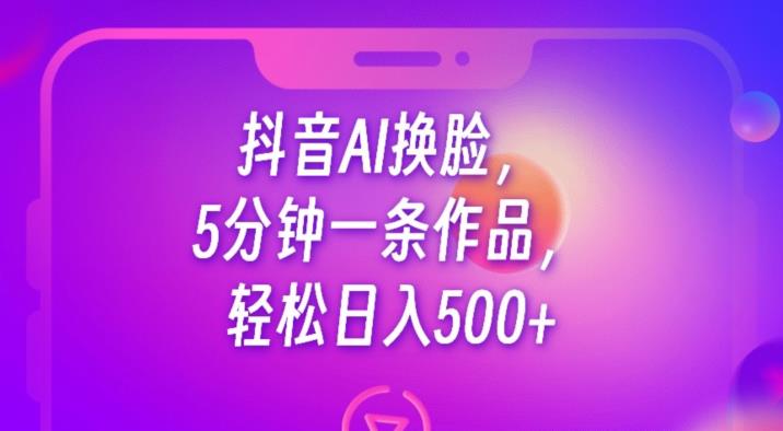 抖音AI换脸,5分钟一条作品,轻松日入500+【揭秘】-聚富社