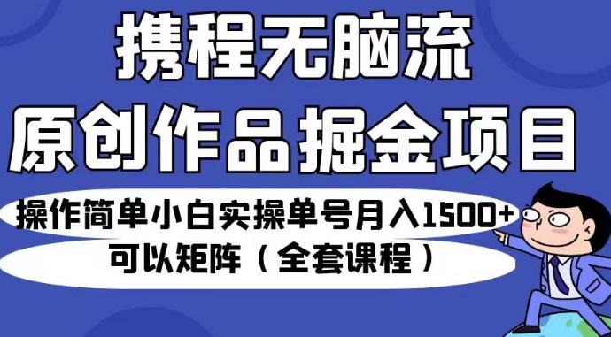 携程无脑流原创作品掘金项目,操作简单小白实操单号月入1500+可以矩阵(全套课程)【揭秘】-聚富社