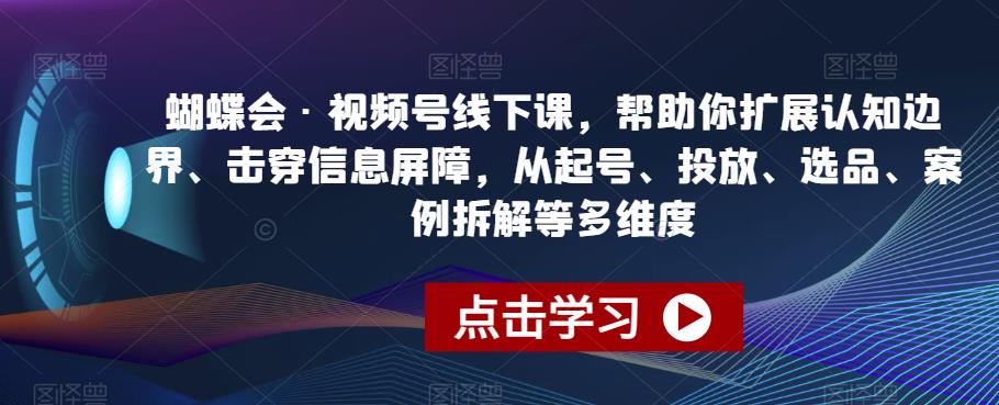 蝴蝶会·视频号线下课,帮助你扩展认知边界、击穿信息屏障,从起号、投放、选品、案例拆解等多维度-聚富社