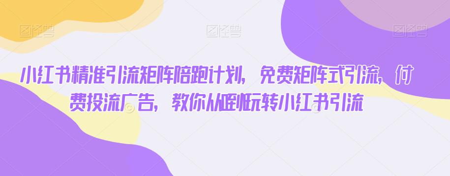 小红书精准引流矩阵陪跑计划,免费矩阵式引流,付费投流广告,教你从0到1玩转小红书引流-聚富社