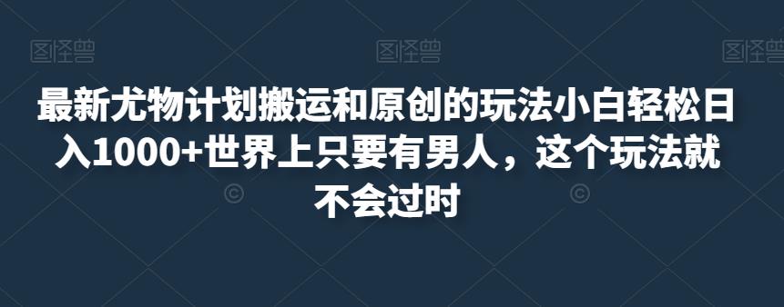 最新尤物计划搬运和原创的玩法小白轻松日入1000+世界上只要有男人,这个玩法就不会过时【揭秘】-聚富社
