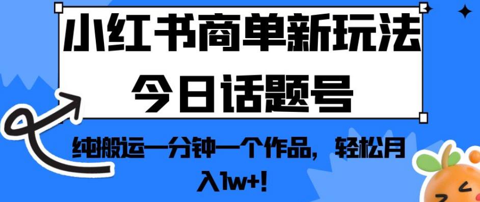 小红书商单新玩法今日话题号,纯搬运一分钟一个作品,轻松月入1w+!【揭秘】-聚富社