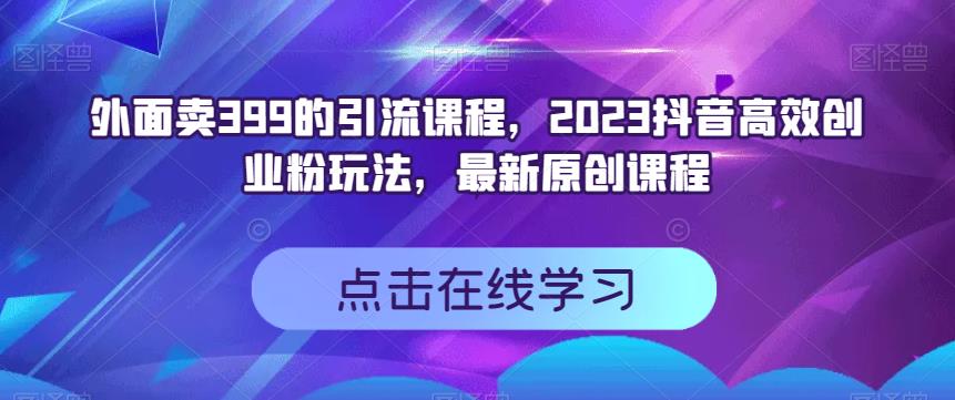 外面卖399的引流课程，2023抖音高效创业粉玩法，最新原创课程-聚富社
