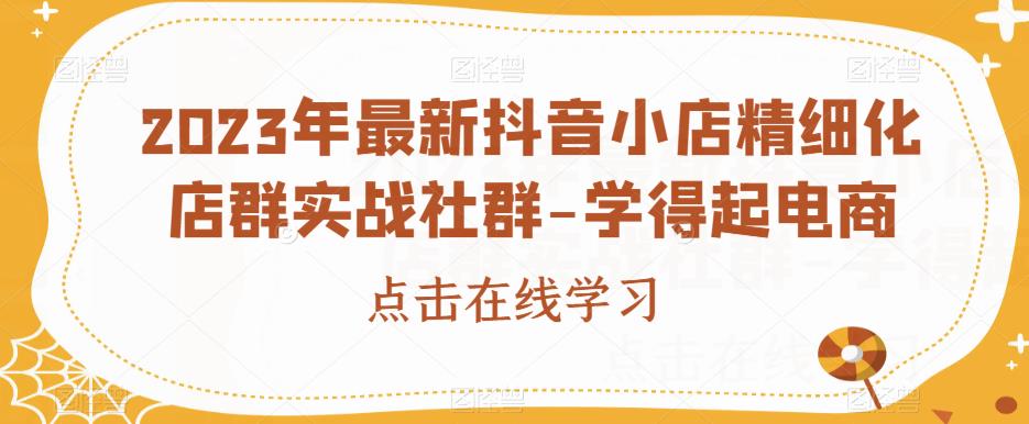 2023年最新抖音小店精细化店群实战社群-学得起电商-聚富社