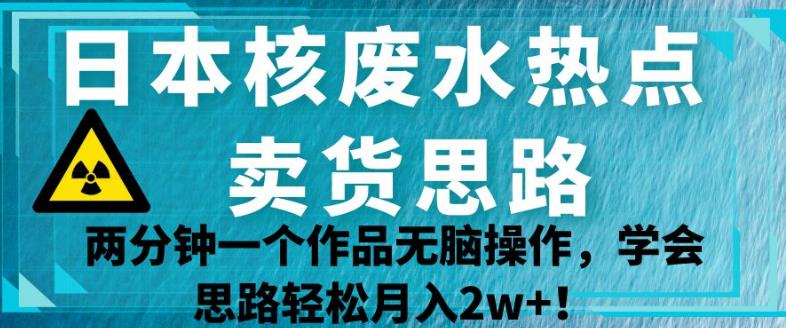 日本核废水热点卖货思路，两分钟一个作品无脑操作，学会思路轻松月入2w+【揭秘】-聚富社