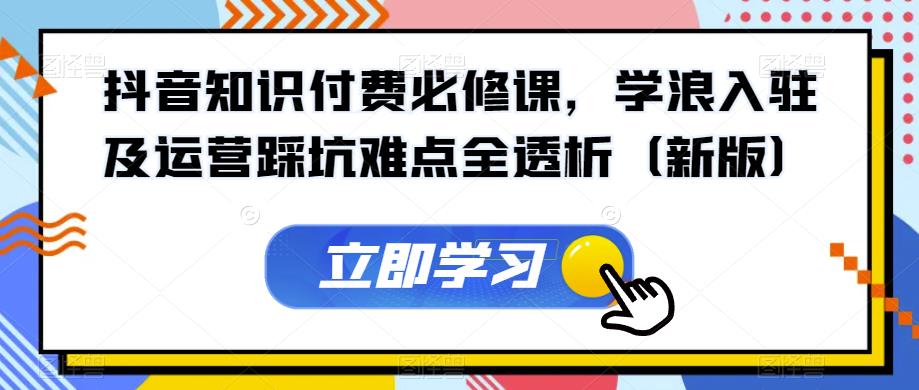 抖音知识付费必修课,学浪入驻及运营踩坑难点全透析(新版)-聚富社