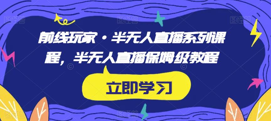 前线玩家·半无人直播系列课程,半无人直播保姆级教程-聚富社