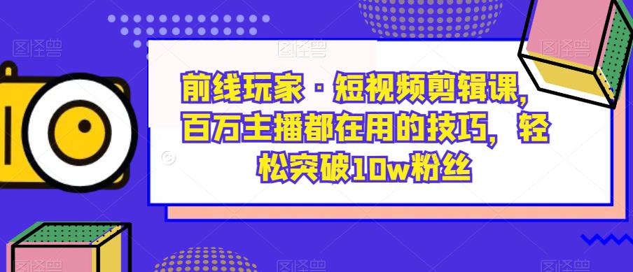 前线玩家·短视频剪辑课,百万主播都在用的技巧,轻松突破10w粉丝-聚富社
