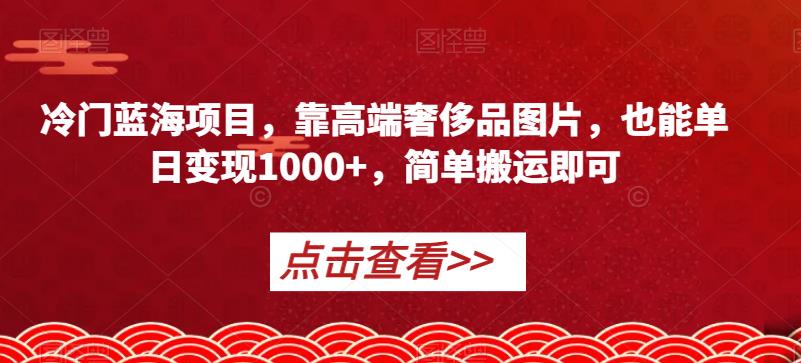 冷门蓝海项目,靠高端奢侈品图片,也能单日变现1000+,简单搬运即可【揭秘】-聚富社