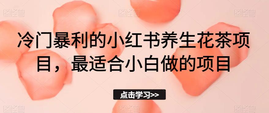 冷门暴利的小红书养生花茶项目,最适合小白做的项目【揭秘】-聚富社
