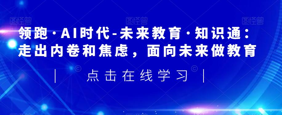 领跑·AI时代-未来教育·知识通:走出内卷和焦虑,面向未来做教育-聚富社