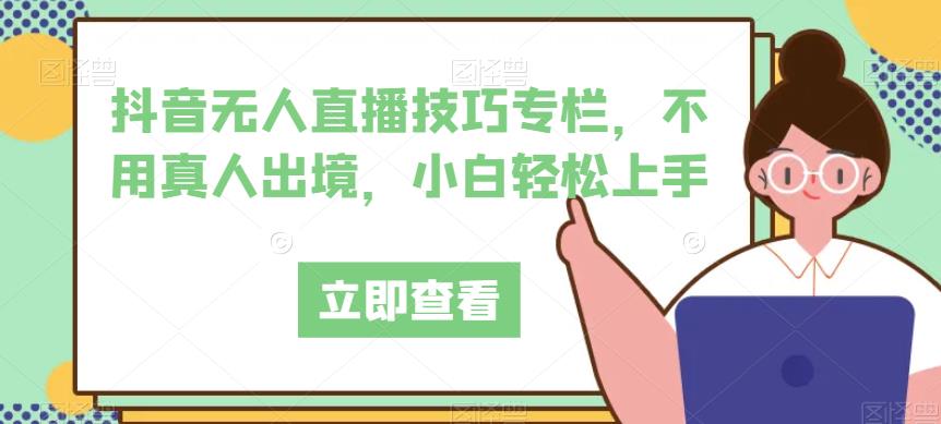 抖音无人直播技巧专栏,不用真人出境,小白轻松上手-聚富社