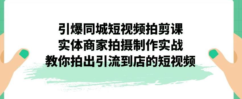 引爆同城短视频拍剪课,实体商家拍摄制作实战,教你拍出引流到店的短视频-聚富社