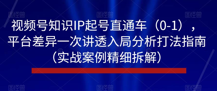 视频号知识IP起号直通车(0-1),平台差异一次讲透入局分析打法指南(实战案例精细拆解)-聚富社