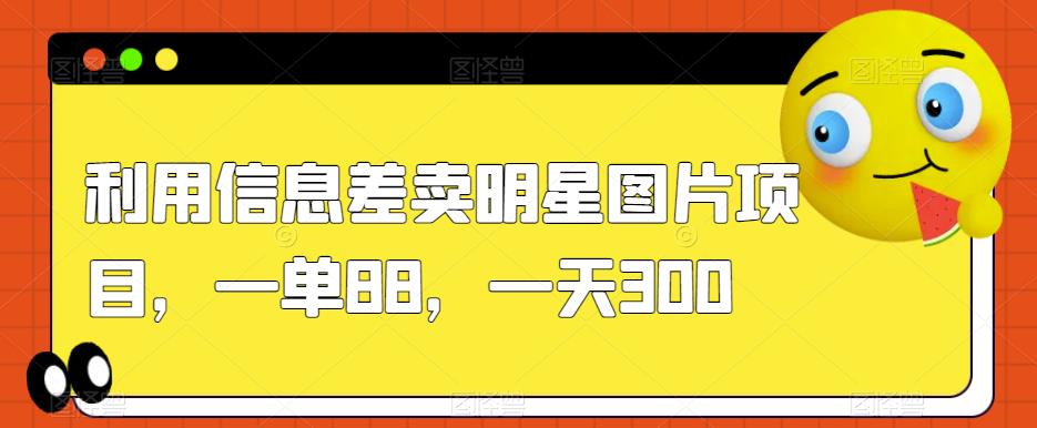 利用信息差卖明星图片项目,一单88,一天300【揭秘】-聚富社