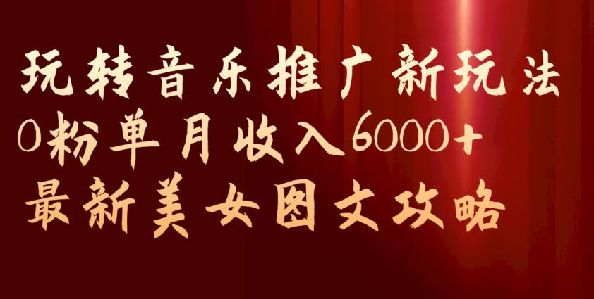 玩转音乐推广新玩法，0粉单月收入6000+，最新美女图文攻略【揭秘】-聚富社