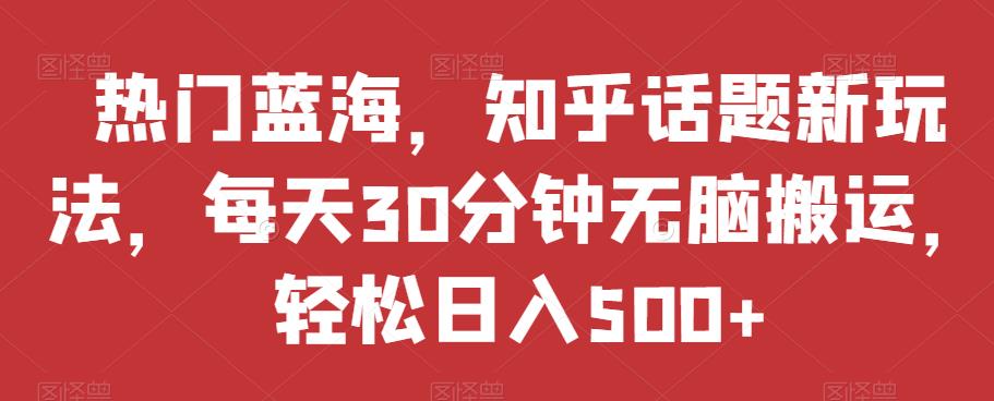 热门蓝海,知乎话题新玩法,每天30分钟无脑搬运,轻松日入500+【揭秘】-聚富社