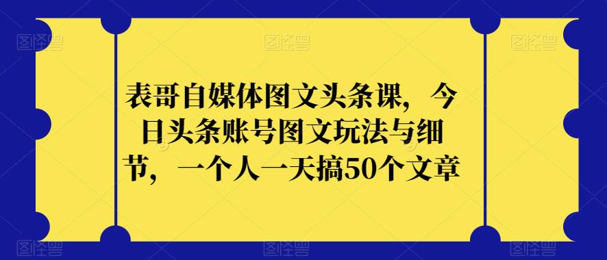 表哥自媒体图文头条课，今日头条账号图文玩法与细节，一个人一天搞50个文章-聚富社