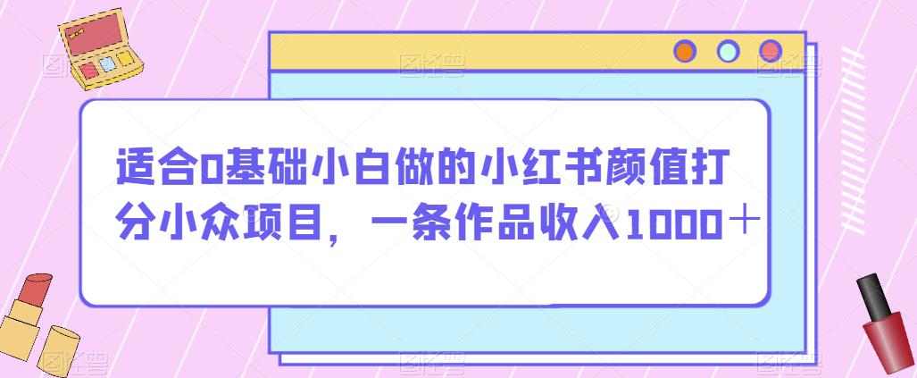 适合0基础小白做的小红书颜值打分小众项目,一条作品收入1000+【揭秘】-聚富社