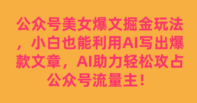 公众号美女爆文掘金玩法，小白也能利用AI写出爆款文章，AI助力轻松攻占公众号流量主【揭秘】-聚富社