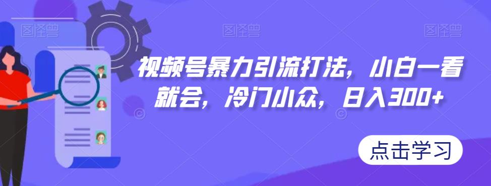 视频号暴力引流打法，小白一看就会，冷门小众，日入300+【揭秘】-聚富社