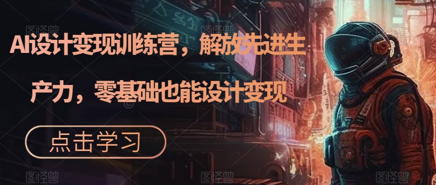AI设计变现训练营,解放先进生产力,零基础也能设计变现-聚富社