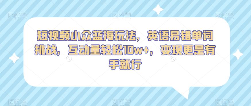 短视频小众蓝海玩法,英语易错单词挑战,互动量轻松10w+,变现更是有手就行【揭秘】-聚富社