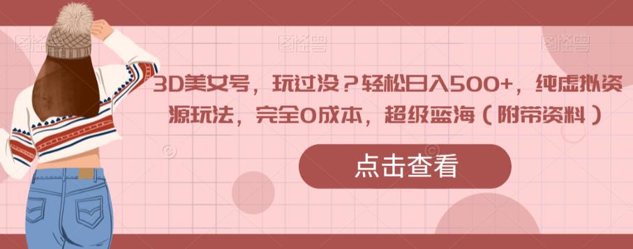 3D美女号，玩过没？轻松日入500+，纯虚拟资源玩法，完全0成本，超级蓝海（附带资料）-聚富社