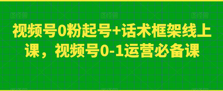 视频号0粉起号+话术框架线上课,视频号0-1运营必备课-聚富社
