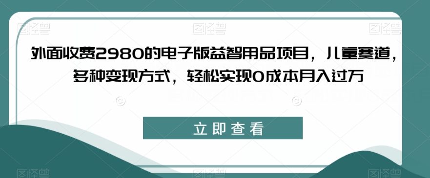 外面收费2980的电子版益智用品项目，儿童赛道，多种变现方式，轻松实现0成本月入过万【揭秘】-聚富社