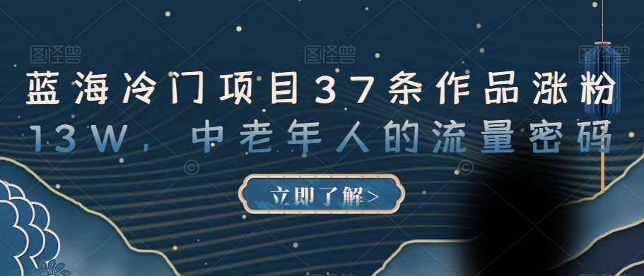 蓝海冷门项目37条作品涨粉13W,中老年人的流量密码【揭秘】-聚富社
